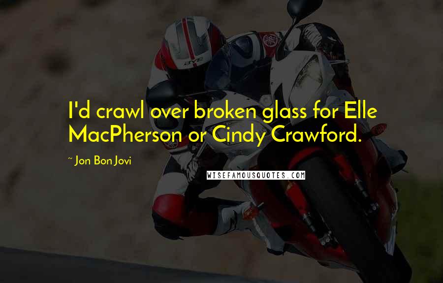 Jon Bon Jovi Quotes: I'd crawl over broken glass for Elle MacPherson or Cindy Crawford.