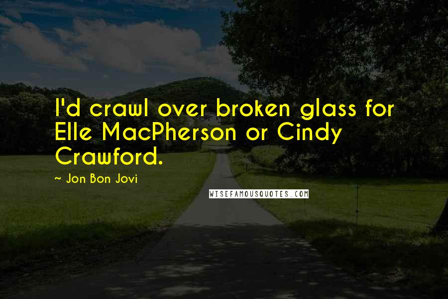 Jon Bon Jovi Quotes: I'd crawl over broken glass for Elle MacPherson or Cindy Crawford.