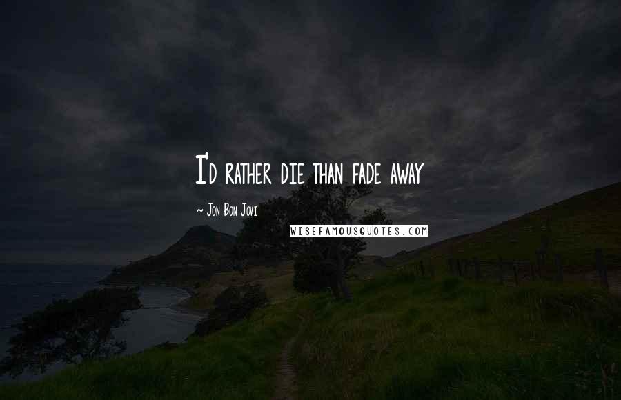 Jon Bon Jovi Quotes: I'd rather die than fade away