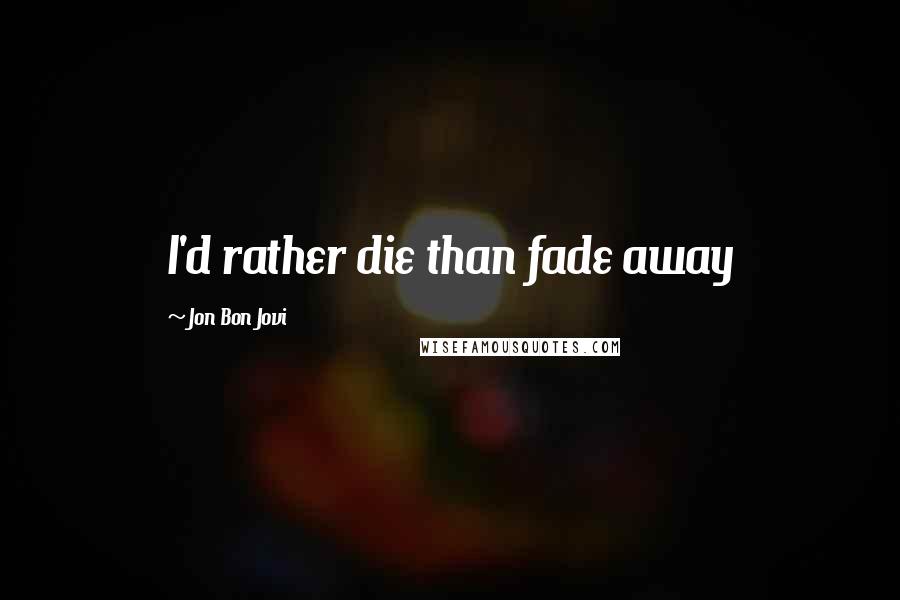Jon Bon Jovi Quotes: I'd rather die than fade away