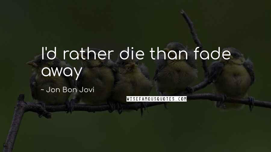 Jon Bon Jovi Quotes: I'd rather die than fade away