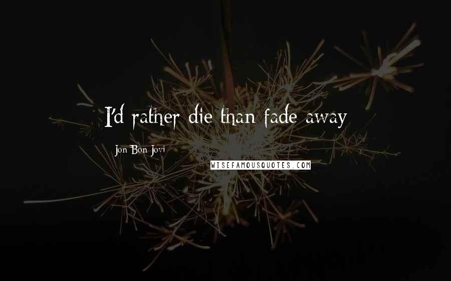 Jon Bon Jovi Quotes: I'd rather die than fade away