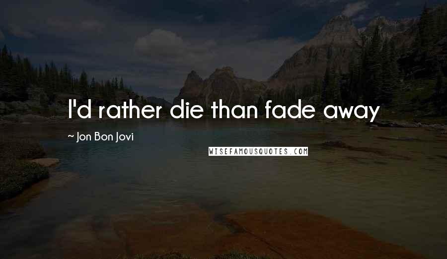 Jon Bon Jovi Quotes: I'd rather die than fade away