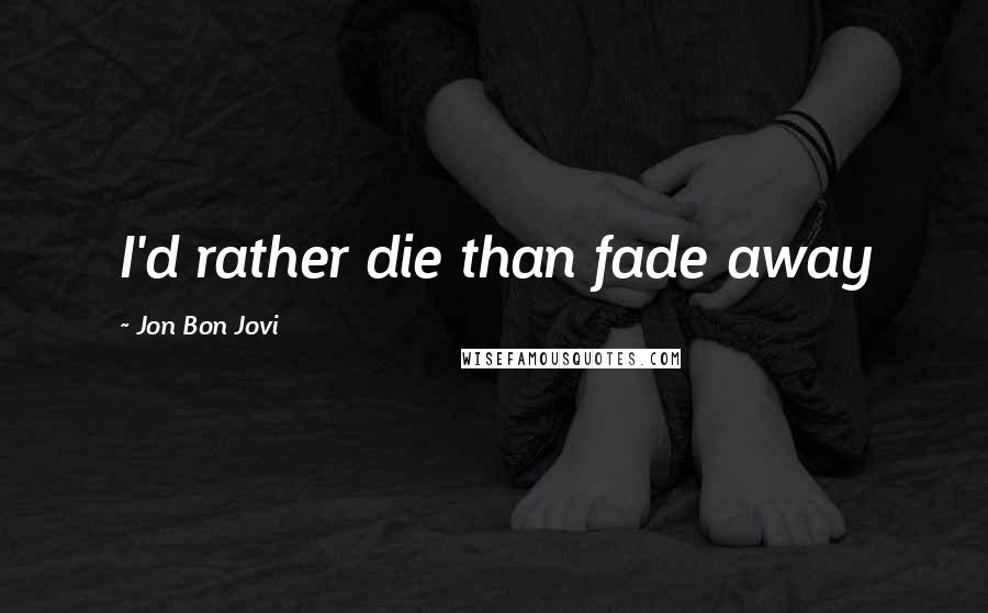Jon Bon Jovi Quotes: I'd rather die than fade away