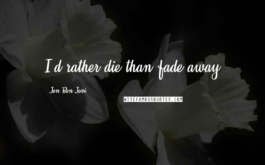 Jon Bon Jovi Quotes: I'd rather die than fade away