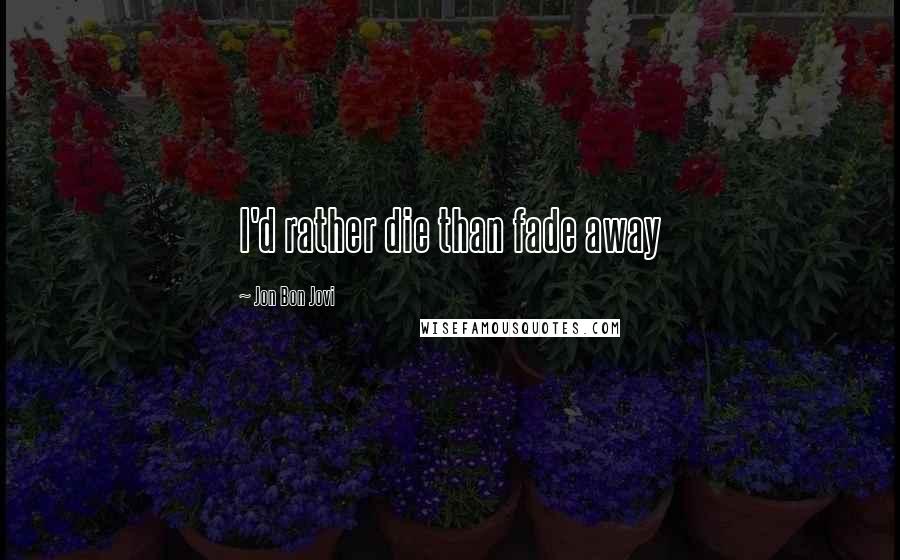 Jon Bon Jovi Quotes: I'd rather die than fade away