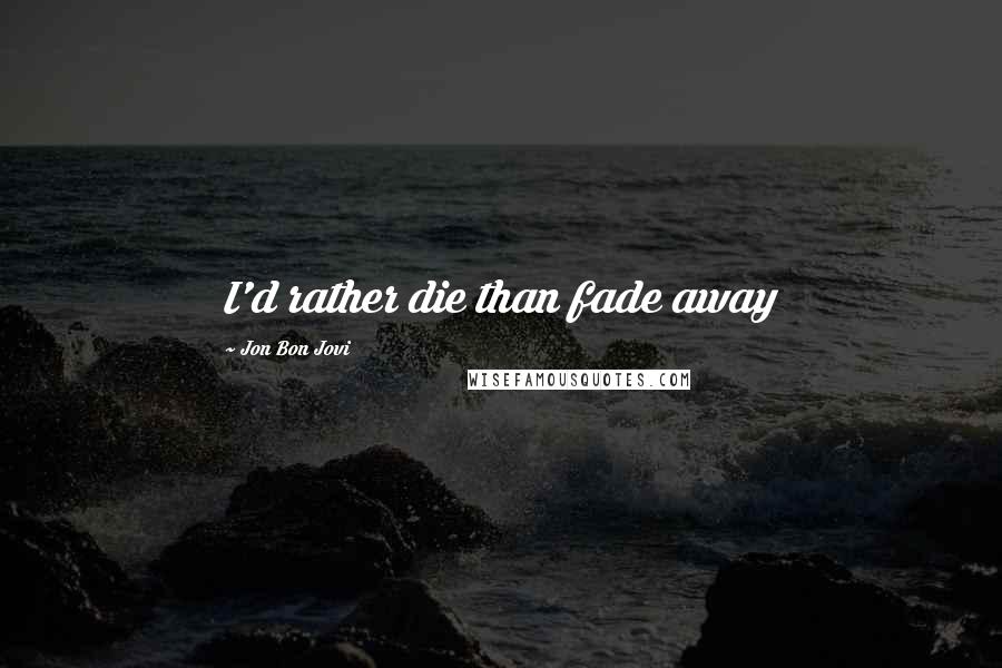 Jon Bon Jovi Quotes: I'd rather die than fade away