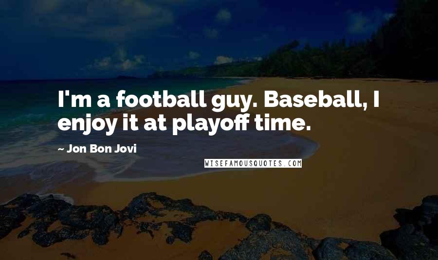 Jon Bon Jovi Quotes: I'm a football guy. Baseball, I enjoy it at playoff time.