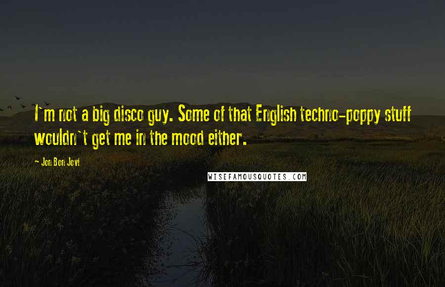 Jon Bon Jovi Quotes: I'm not a big disco guy. Some of that English techno-poppy stuff wouldn't get me in the mood either.