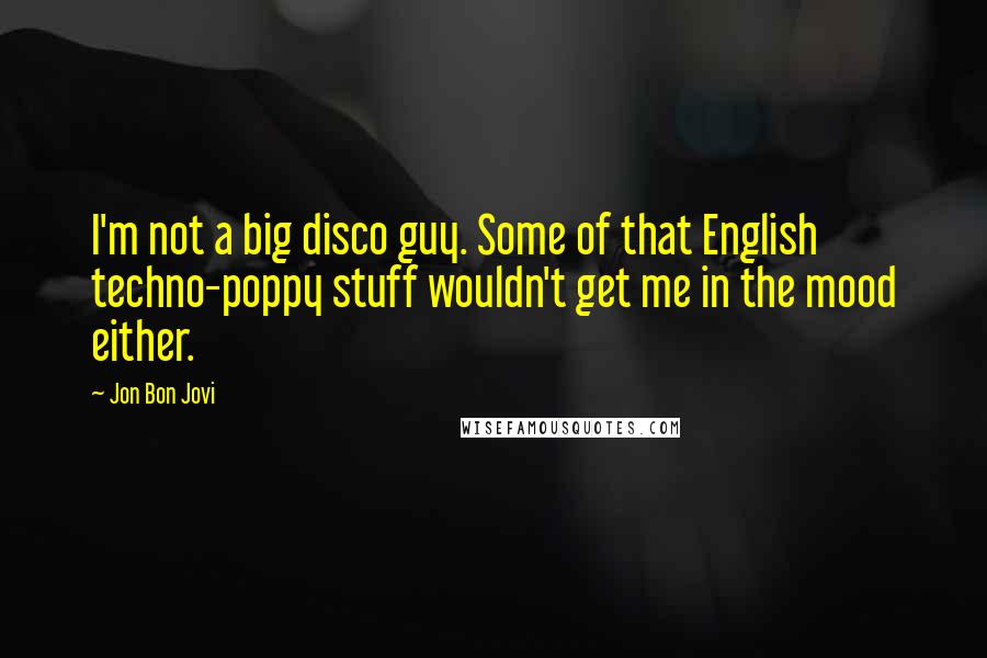 Jon Bon Jovi Quotes: I'm not a big disco guy. Some of that English techno-poppy stuff wouldn't get me in the mood either.