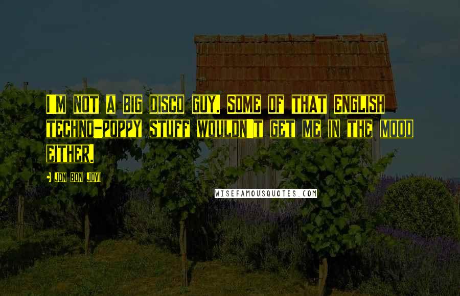 Jon Bon Jovi Quotes: I'm not a big disco guy. Some of that English techno-poppy stuff wouldn't get me in the mood either.