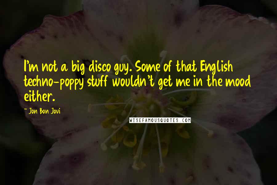 Jon Bon Jovi Quotes: I'm not a big disco guy. Some of that English techno-poppy stuff wouldn't get me in the mood either.