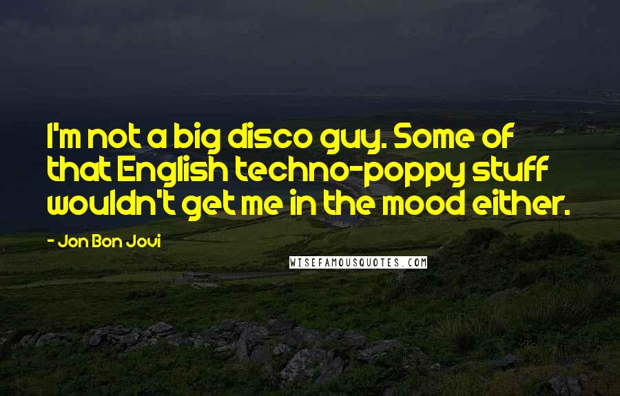 Jon Bon Jovi Quotes: I'm not a big disco guy. Some of that English techno-poppy stuff wouldn't get me in the mood either.