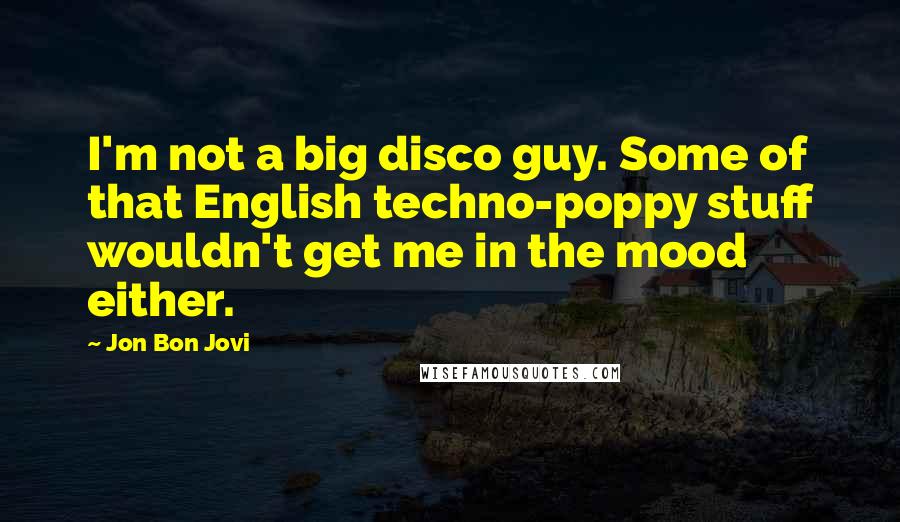 Jon Bon Jovi Quotes: I'm not a big disco guy. Some of that English techno-poppy stuff wouldn't get me in the mood either.