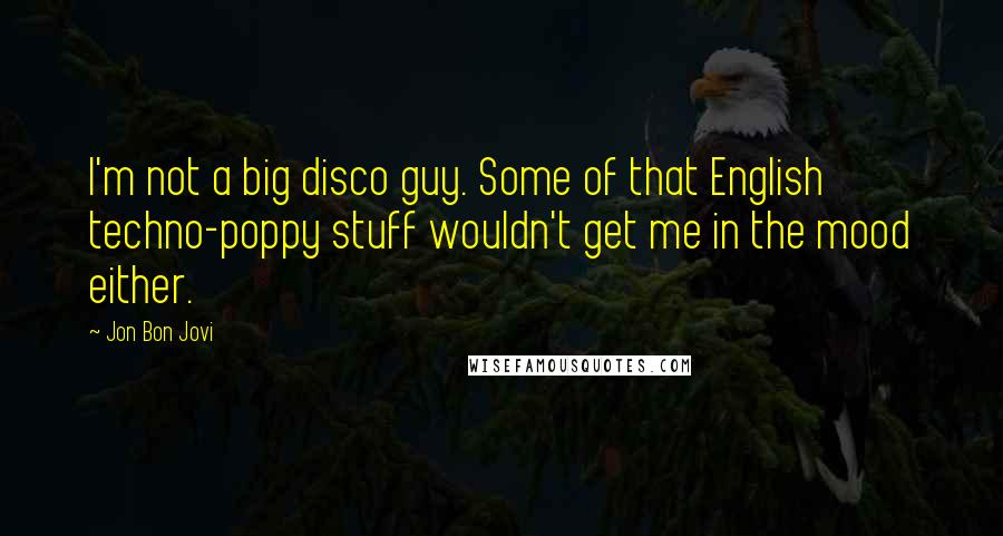 Jon Bon Jovi Quotes: I'm not a big disco guy. Some of that English techno-poppy stuff wouldn't get me in the mood either.