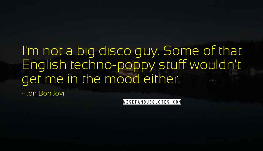 Jon Bon Jovi Quotes: I'm not a big disco guy. Some of that English techno-poppy stuff wouldn't get me in the mood either.