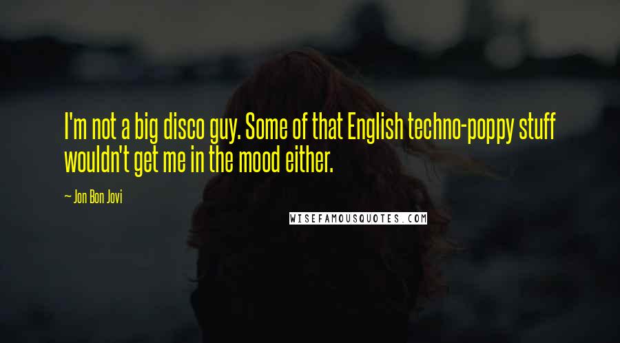 Jon Bon Jovi Quotes: I'm not a big disco guy. Some of that English techno-poppy stuff wouldn't get me in the mood either.