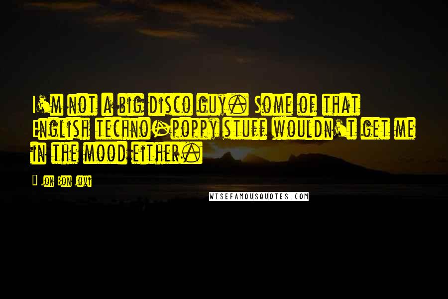 Jon Bon Jovi Quotes: I'm not a big disco guy. Some of that English techno-poppy stuff wouldn't get me in the mood either.