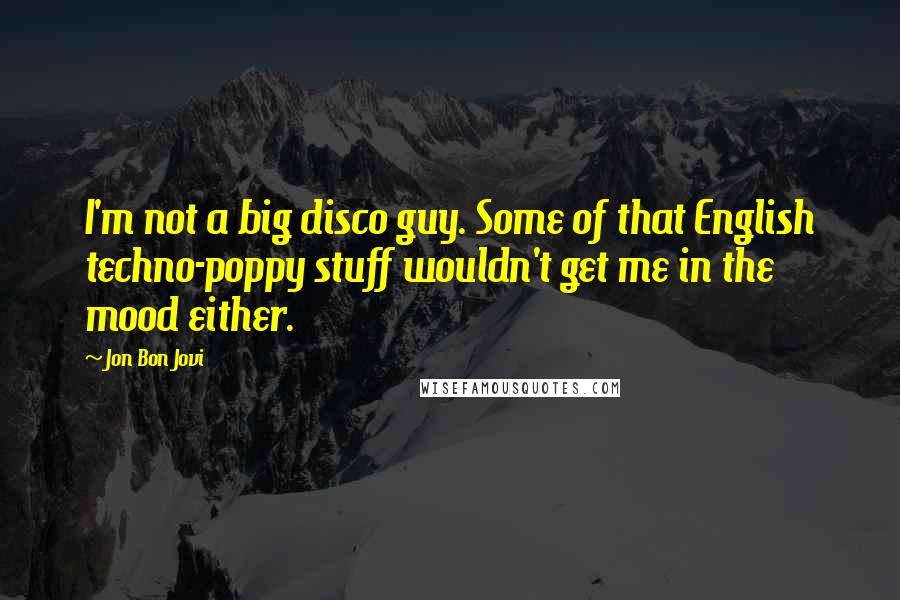 Jon Bon Jovi Quotes: I'm not a big disco guy. Some of that English techno-poppy stuff wouldn't get me in the mood either.