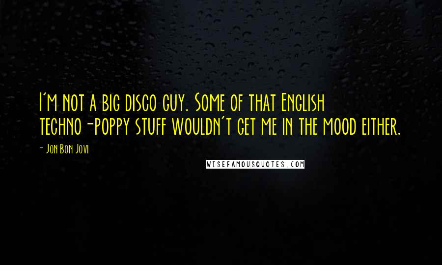 Jon Bon Jovi Quotes: I'm not a big disco guy. Some of that English techno-poppy stuff wouldn't get me in the mood either.