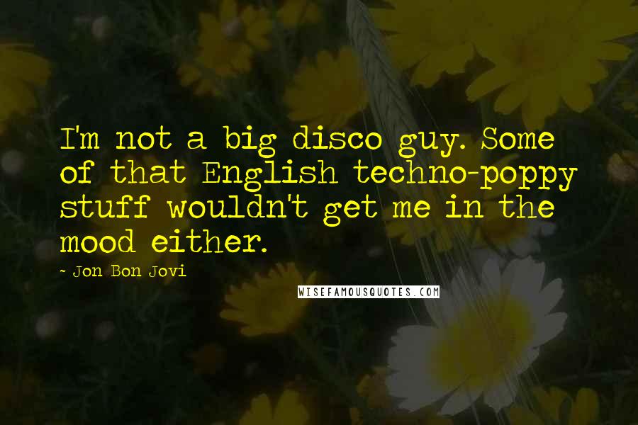 Jon Bon Jovi Quotes: I'm not a big disco guy. Some of that English techno-poppy stuff wouldn't get me in the mood either.