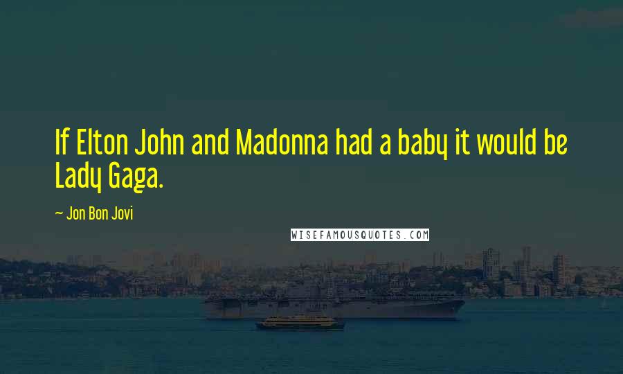 Jon Bon Jovi Quotes: If Elton John and Madonna had a baby it would be Lady Gaga.