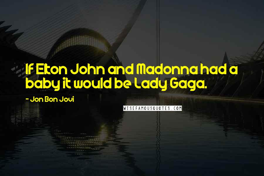 Jon Bon Jovi Quotes: If Elton John and Madonna had a baby it would be Lady Gaga.