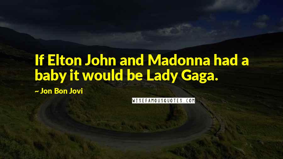 Jon Bon Jovi Quotes: If Elton John and Madonna had a baby it would be Lady Gaga.