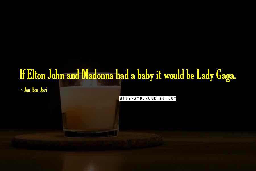 Jon Bon Jovi Quotes: If Elton John and Madonna had a baby it would be Lady Gaga.