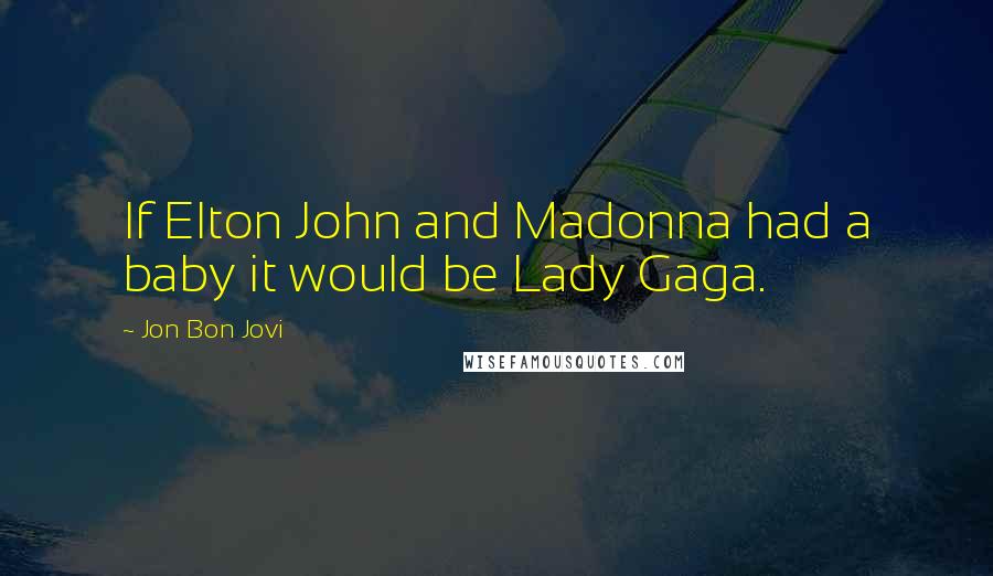 Jon Bon Jovi Quotes: If Elton John and Madonna had a baby it would be Lady Gaga.