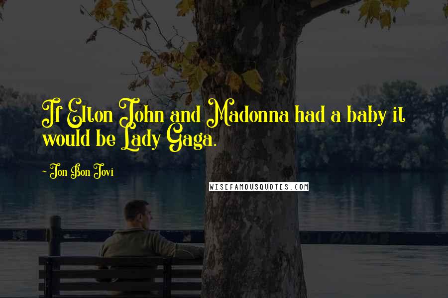 Jon Bon Jovi Quotes: If Elton John and Madonna had a baby it would be Lady Gaga.