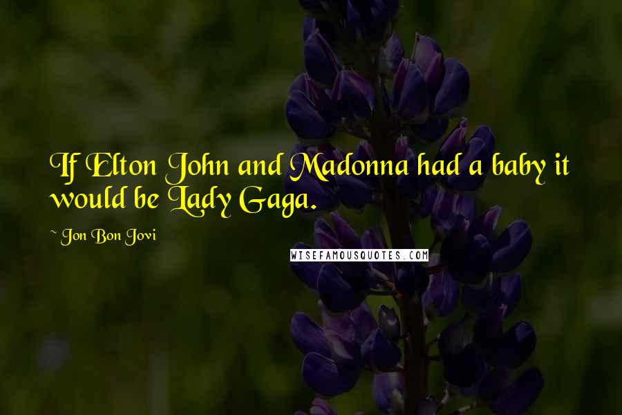 Jon Bon Jovi Quotes: If Elton John and Madonna had a baby it would be Lady Gaga.