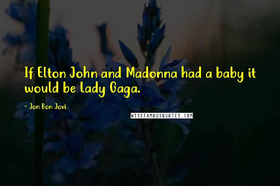 Jon Bon Jovi Quotes: If Elton John and Madonna had a baby it would be Lady Gaga.