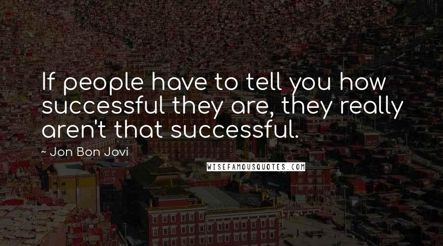 Jon Bon Jovi Quotes: If people have to tell you how successful they are, they really aren't that successful.