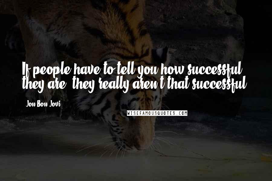 Jon Bon Jovi Quotes: If people have to tell you how successful they are, they really aren't that successful.