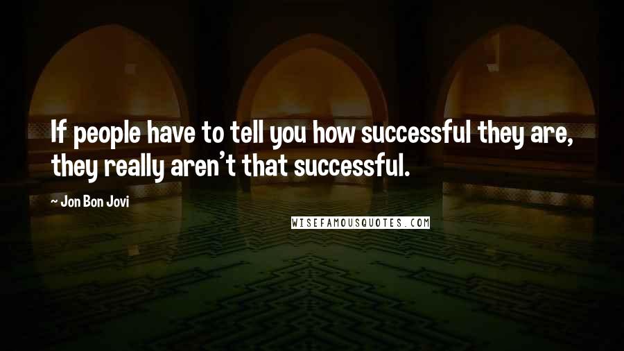 Jon Bon Jovi Quotes: If people have to tell you how successful they are, they really aren't that successful.