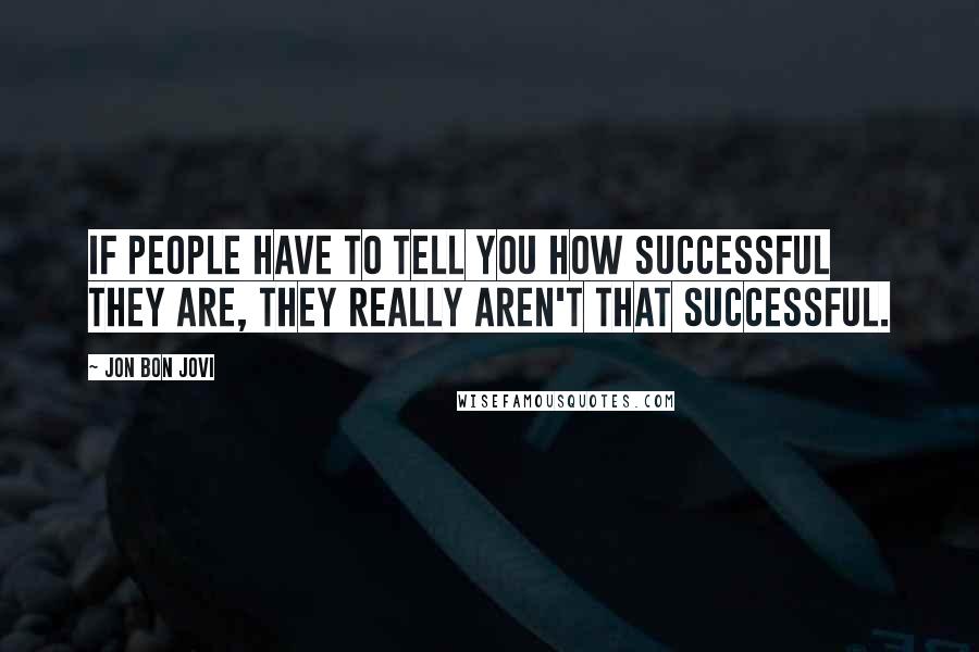 Jon Bon Jovi Quotes: If people have to tell you how successful they are, they really aren't that successful.