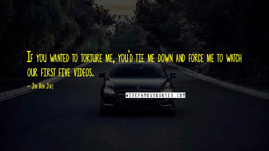 Jon Bon Jovi Quotes: If you wanted to torture me, you'd tie me down and force me to watch our first five videos.