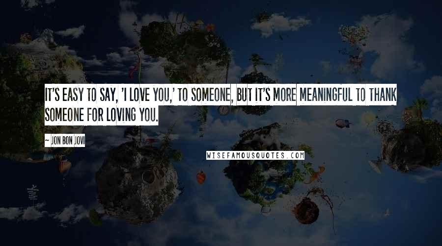 Jon Bon Jovi Quotes: It's easy to say, 'I love you,' to someone, but it's more meaningful to thank someone for loving you.