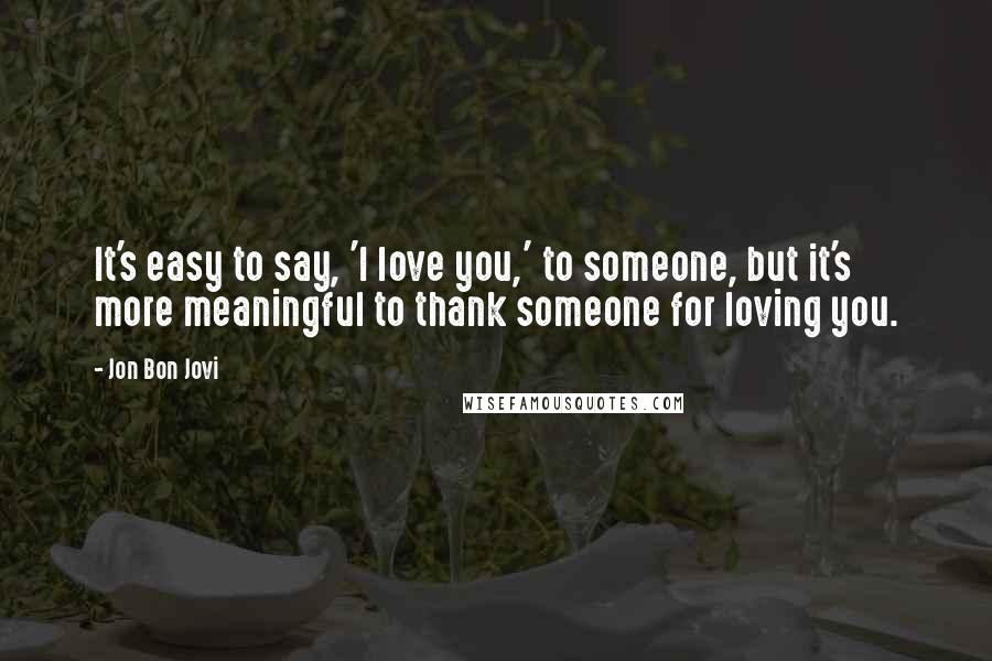 Jon Bon Jovi Quotes: It's easy to say, 'I love you,' to someone, but it's more meaningful to thank someone for loving you.