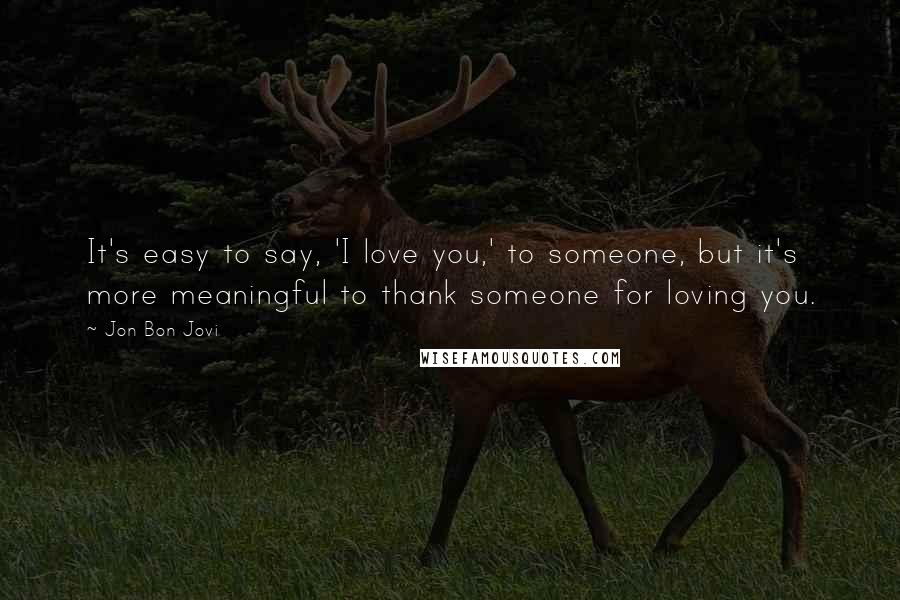 Jon Bon Jovi Quotes: It's easy to say, 'I love you,' to someone, but it's more meaningful to thank someone for loving you.