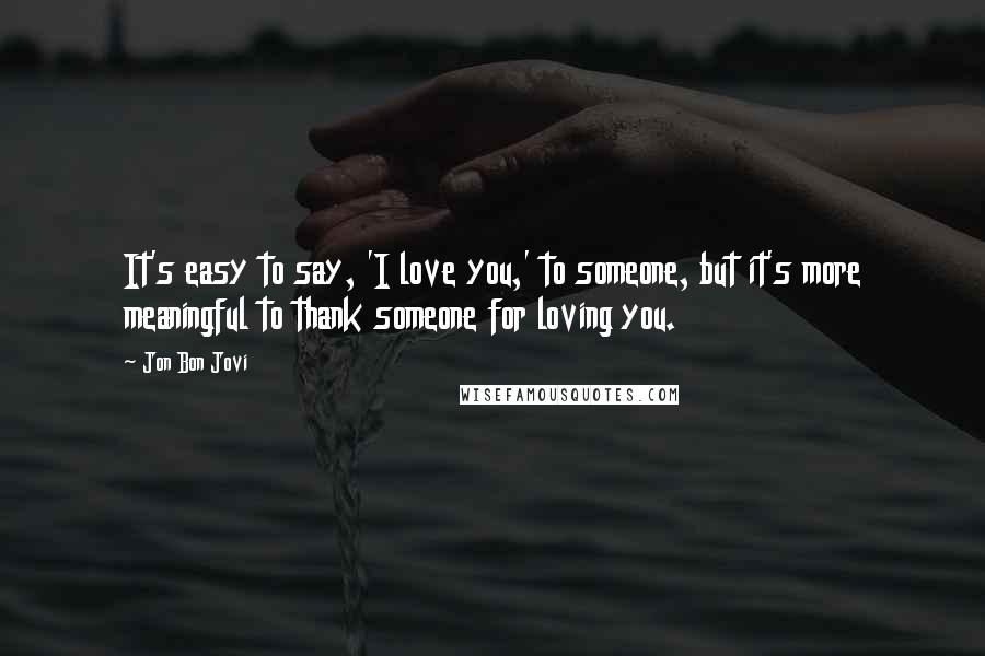 Jon Bon Jovi Quotes: It's easy to say, 'I love you,' to someone, but it's more meaningful to thank someone for loving you.