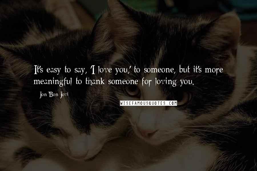 Jon Bon Jovi Quotes: It's easy to say, 'I love you,' to someone, but it's more meaningful to thank someone for loving you.