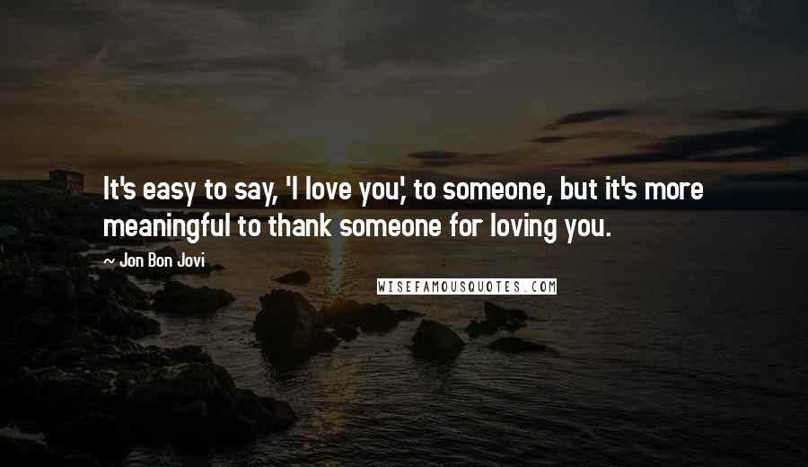 Jon Bon Jovi Quotes: It's easy to say, 'I love you,' to someone, but it's more meaningful to thank someone for loving you.