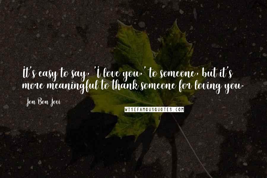 Jon Bon Jovi Quotes: It's easy to say, 'I love you,' to someone, but it's more meaningful to thank someone for loving you.