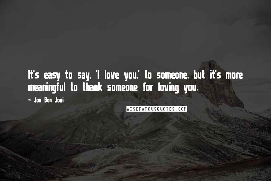 Jon Bon Jovi Quotes: It's easy to say, 'I love you,' to someone, but it's more meaningful to thank someone for loving you.