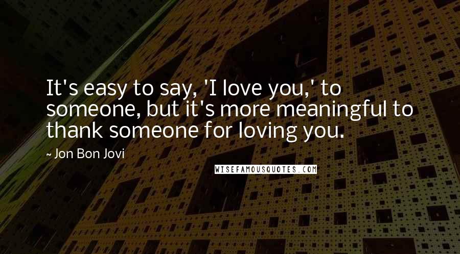 Jon Bon Jovi Quotes: It's easy to say, 'I love you,' to someone, but it's more meaningful to thank someone for loving you.