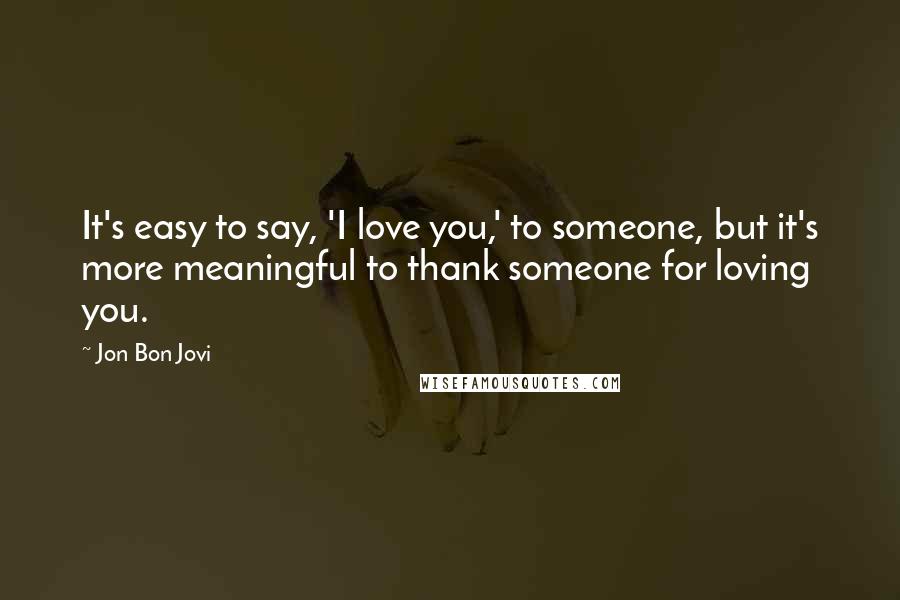 Jon Bon Jovi Quotes: It's easy to say, 'I love you,' to someone, but it's more meaningful to thank someone for loving you.