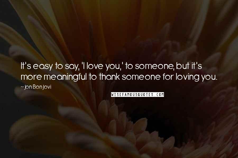 Jon Bon Jovi Quotes: It's easy to say, 'I love you,' to someone, but it's more meaningful to thank someone for loving you.