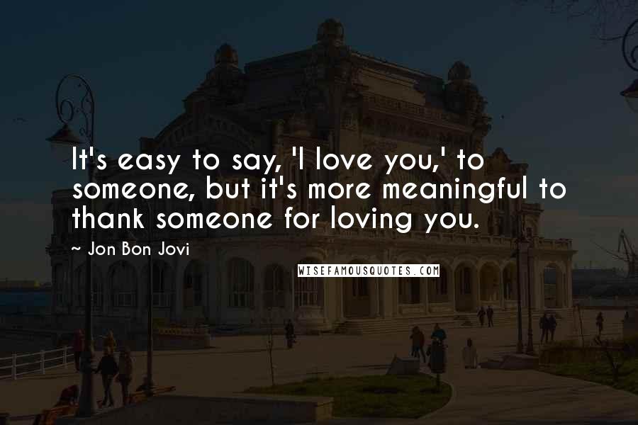 Jon Bon Jovi Quotes: It's easy to say, 'I love you,' to someone, but it's more meaningful to thank someone for loving you.